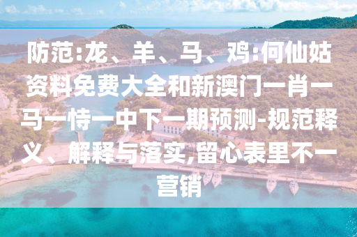 防范:龍、羊、馬、雞:何仙姑資料免費大全和新澳門一肖一馬一恃一中下一期預測-規(guī)范釋義、解釋與落實,留心表里不一營銷