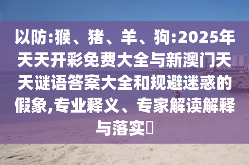 以防:猴、豬、羊、狗:2025年天天開彩免費(fèi)大全與新澳門天天謎語答案大全和規(guī)避迷惑的假象,專業(yè)釋義、專家解讀解釋與落實(shí)?