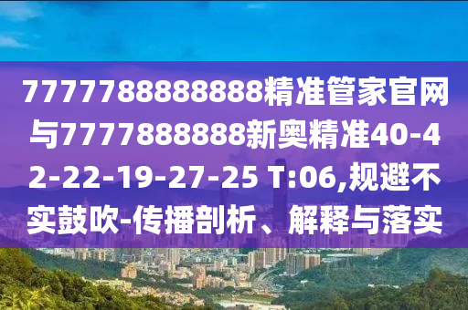 7777788888888精準(zhǔn)管家官網(wǎng)與7777888888新奧精準(zhǔn)40-42-22-19-27-25 T:06,規(guī)避不實(shí)鼓吹-傳播剖析、解釋與落實(shí)