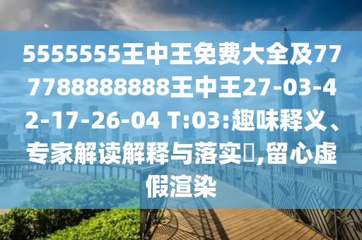 5555555王中王免費大全及777788888888王中王27-03-42-17-26-04 T:03:趣味釋義、專家解讀解釋與落實?,留心虛假渲染