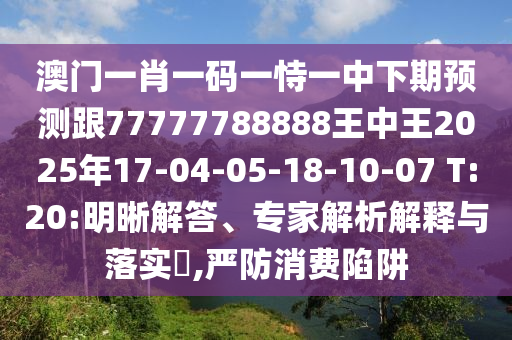 澳門一肖一碼一恃一中下期預(yù)測(cè)跟77777788888王中王2025年17-04-05-18-10-07 T:20:明晰解答、專家解析解釋與落實(shí)?,嚴(yán)防消費(fèi)陷阱