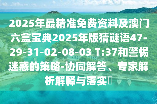 2025年最精準(zhǔn)免費(fèi)資料及澳門六盒寶典2025年版猜謎語47-29-31-02-08-03 T:37和警惕迷惑的策略-協(xié)同解答、專家解析解釋與落實(shí)?