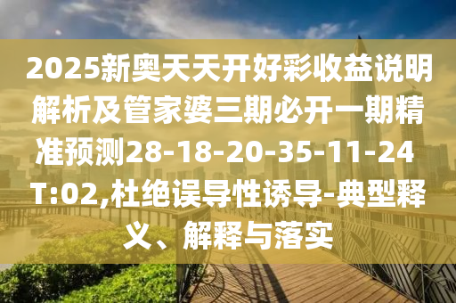 2025新奧天天開好彩收益說明解析及管家婆三期必開一期精準(zhǔn)預(yù)測28-18-20-35-11-24 T:02,杜絕誤導(dǎo)性誘導(dǎo)-典型釋義、解釋與落實