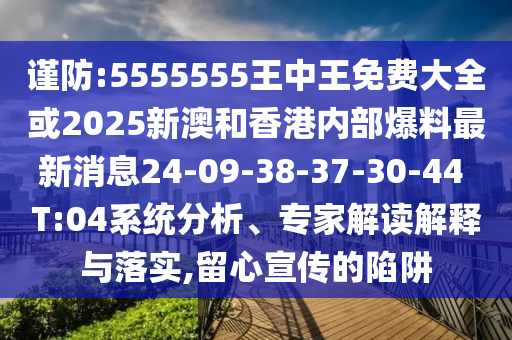 謹(jǐn)防:5555555王中王免費(fèi)大全或2025新澳和香港內(nèi)部爆料最新消息24-09-38-37-30-44 T:04系統(tǒng)分析、專家解讀解釋與落實(shí),留心宣傳的陷阱