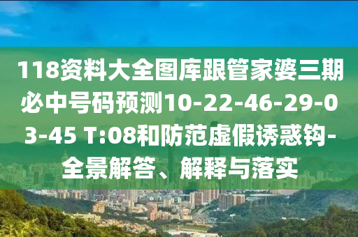 118資料大全圖庫跟管家婆三期必中號(hào)碼預(yù)測(cè)10-22-46-29-03-45 T:08和防范虛假誘惑鉤-全景解答、解釋與落實(shí)