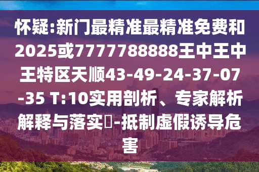 懷疑:新門最精準最精準免費和2025或7777788888王中王中王特區(qū)天順43-49-24-37-07-35 T:10實用剖析、專家解析解釋與落實?-抵制虛假誘導危害