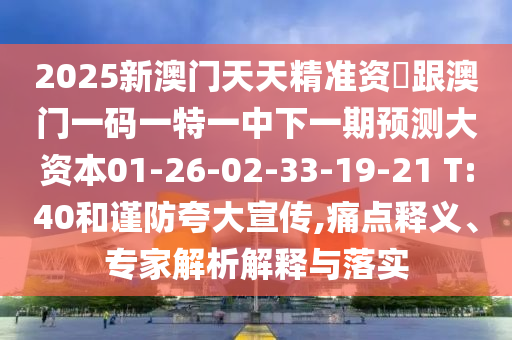 2025新澳門天天精準資枓跟澳門一碼一特一中下一期預測大資本01-26-02-33-19-21 T:40和謹防夸大宣傳,痛點釋義、專家解析解釋與落實