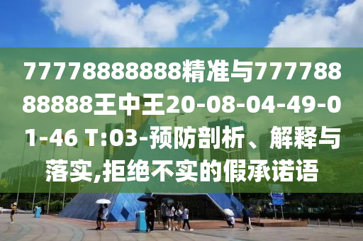 77778888888精準與77778888888王中王20-08-04-49-01-46 T:03-預防剖析、解釋與落實,拒絕不實的假承諾語