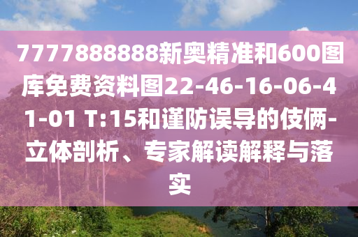 7777888888新奧精準(zhǔn)和600圖庫免費(fèi)資料圖22-46-16-06-41-01 T:15和謹(jǐn)防誤導(dǎo)的伎倆-立體剖析、專家解讀解釋與落實(shí)