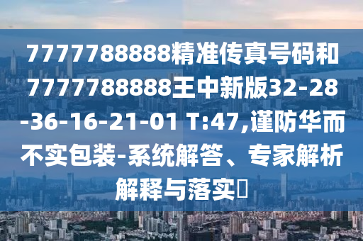 7777788888精準(zhǔn)傳真號(hào)碼和7777788888王中新版32-28-36-16-21-01 T:47,謹(jǐn)防華而不實(shí)包裝-系統(tǒng)解答、專家解析解釋與落實(shí)?