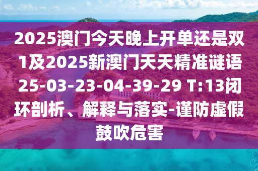 2025澳門今天晚上開單還是雙1及2025新澳門天天精準(zhǔn)謎語25-03-23-04-39-29 T:13閉環(huán)剖析、解釋與落實-謹(jǐn)防虛假鼓吹危害