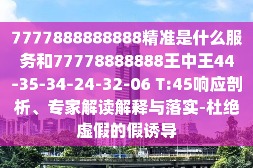 7777888888888精準(zhǔn)是什么服務(wù)和77778888888王中王44-35-34-24-32-06 T:45響應(yīng)剖析、專家解讀解釋與落實(shí)-杜絕虛假的假誘導(dǎo)