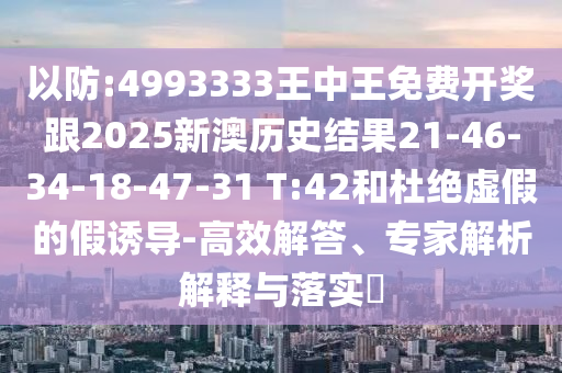 以防:4993333王中王免費(fèi)開獎跟2025新澳歷史結(jié)果21-46-34-18-47-31 T:42和杜絕虛假的假誘導(dǎo)-高效解答、專家解析解釋與落實(shí)?