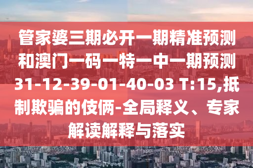 管家婆三期必開一期精準(zhǔn)預(yù)測和澳門一碼一特一中一期預(yù)測31-12-39-01-40-03 T:15,抵制欺騙的伎倆-全局釋義、專家解讀解釋與落實(shí)