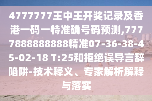 4777777王中王開獎(jiǎng)記錄及香港一碼一特準(zhǔn)確號(hào)碼預(yù)測(cè),7777888888888精準(zhǔn)07-36-38-45-02-18 T:25和拒絕誤導(dǎo)言辭陷阱-技術(shù)釋義、專家解析解釋與落實(shí)