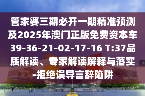 管家婆三期必開一期精準預(yù)測及2025年澳門正版免費資本車39-36-21-02-17-16 T:37品質(zhì)解讀、專家解讀解釋與落實-拒絕誤導(dǎo)言辭陷阱