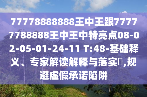 77778888888王中王跟77777788888王中王中特亮點08-02-05-01-24-11 T:48-基礎釋義、專家解讀解釋與落實?,規(guī)避虛假承諾陷阱