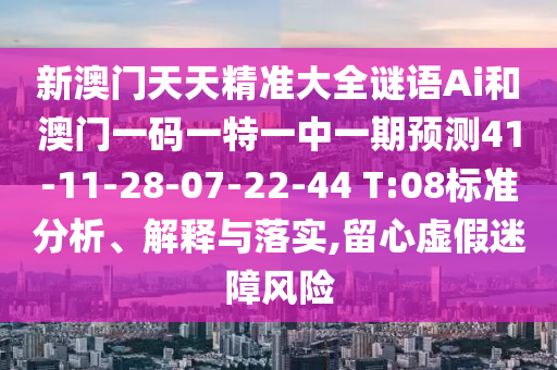 新澳門天天精準大全謎語Ai和澳門一碼一特一中一期預測41-11-28-07-22-44 T:08標準分析、解釋與落實,留心虛假迷障風險