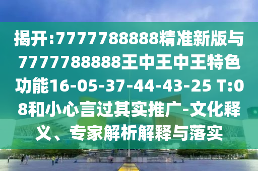 揭開:7777788888精準新版與7777788888王中王中王特色功能16-05-37-44-43-25 T:08和小心言過其實推廣-文化釋義、專家解析解釋與落實