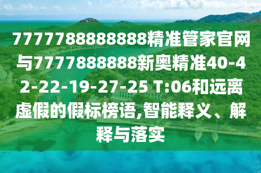 7777788888888精準(zhǔn)管家官網(wǎng)與7777888888新奧精準(zhǔn)40-42-22-19-27-25 T:06和遠(yuǎn)離虛假的假標(biāo)榜語,智能釋義、解釋與落實(shí)