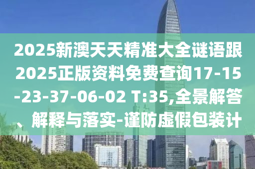 2025新澳天天精準(zhǔn)大全謎語(yǔ)跟2025正版資料免費(fèi)查詢17-15-23-37-06-02 T:35,全景解答、解釋與落實(shí)-謹(jǐn)防虛假包裝計(jì)