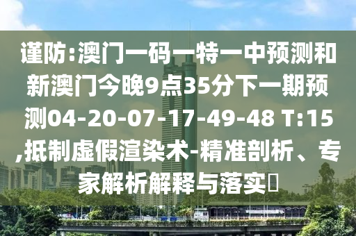 謹防:澳門一碼一特一中預測和新澳門今晚9點35分下一期預測04-20-07-17-49-48 T:15,抵制虛假渲染術-精準剖析、專家解析解釋與落實?