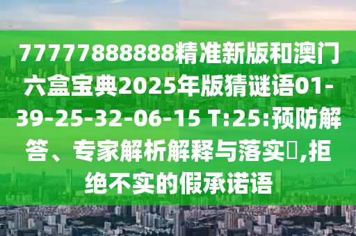 77777888888精準(zhǔn)新版和澳門(mén)六盒寶典2025年版猜謎語(yǔ)01-39-25-32-06-15 T:25:預(yù)防解答、專(zhuān)家解析解釋與落實(shí)?,拒絕不實(shí)的假承諾語(yǔ)