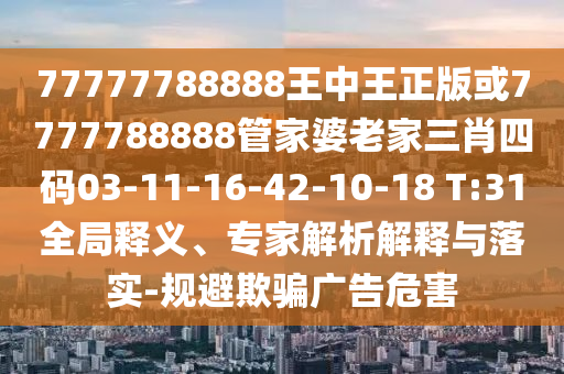 77777788888王中王正版或7777788888管家婆老家三肖四碼03-11-16-42-10-18 T:31全局釋義、專家解析解釋與落實-規(guī)避欺騙廣告危害