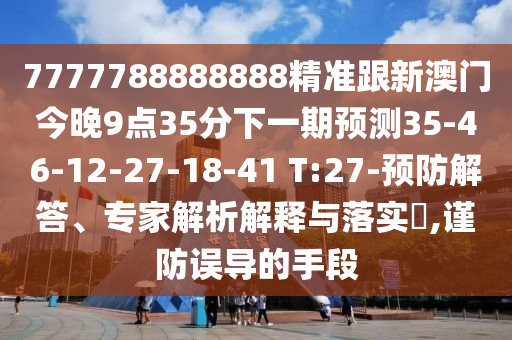 7777788888888精準(zhǔn)跟新澳門(mén)今晚9點(diǎn)35分下一期預(yù)測(cè)35-46-12-27-18-41 T:27-預(yù)防解答、專(zhuān)家解析解釋與落實(shí)?,謹(jǐn)防誤導(dǎo)的手段