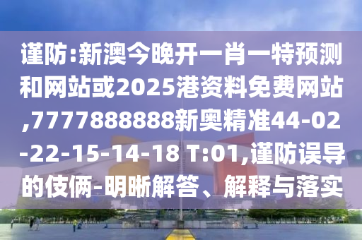 謹(jǐn)防:新澳今晚開一肖一特預(yù)測和網(wǎng)站或2025港資料免費網(wǎng)站,7777888888新奧精準(zhǔn)44-02-22-15-14-18 T:01,謹(jǐn)防誤導(dǎo)的伎倆-明晰解答、解釋與落實