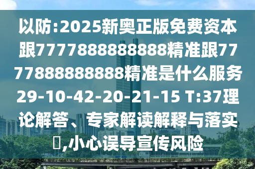 以防:2025新奧正版免費資本跟7777888888888精準(zhǔn)跟7777888888888精準(zhǔn)是什么服務(wù)29-10-42-20-21-15 T:37理論解答、專家解讀解釋與落實?,小心誤導(dǎo)宣傳風(fēng)險