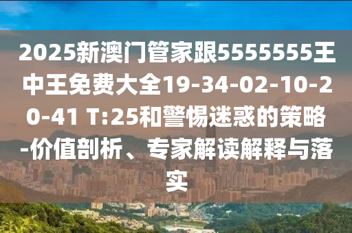 2025新澳門管家跟5555555王中王免費(fèi)大全19-34-02-10-20-41 T:25和警惕迷惑的策略-價值剖析、專家解讀解釋與落實