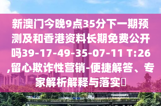 新澳門今晚9點35分下一期預測及和香港資料長期免費公開嗎39-17-49-35-07-11 T:26,留心欺詐性營銷-便捷解答、專家解析解釋與落實?