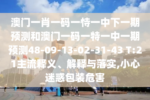澳門一肖一碼一恃一中下一期預(yù)測(cè)和澳門一碼一特一中一期預(yù)測(cè)48-09-13-02-31-43 T:21主流釋義、解釋與落實(shí),小心迷惑包裝危害