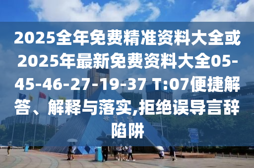 2025全年免費(fèi)精準(zhǔn)資料大全或2025年最新免費(fèi)資料大全05-45-46-27-19-37 T:07便捷解答、解釋與落實(shí),拒絕誤導(dǎo)言辭陷阱