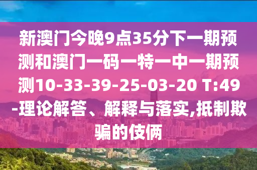 新澳門今晚9點(diǎn)35分下一期預(yù)測(cè)和澳門一碼一特一中一期預(yù)測(cè)10-33-39-25-03-20 T:49-理論解答、解釋與落實(shí),抵制欺騙的伎倆