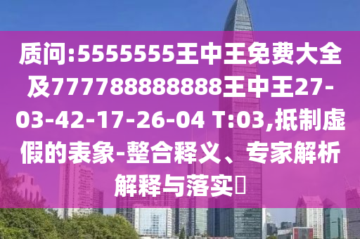 質(zhì)問(wèn):5555555王中王免費(fèi)大全及777788888888王中王27-03-42-17-26-04 T:03,抵制虛假的表象-整合釋義、專家解析解釋與落實(shí)?