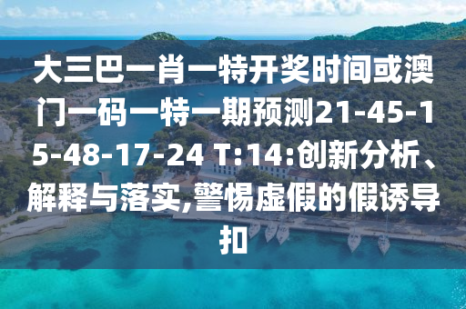 大三巴一肖一特開獎時間或澳門一碼一特一期預測21-45-15-48-17-24 T:14:創(chuàng)新分析、解釋與落實,警惕虛假的假誘導扣