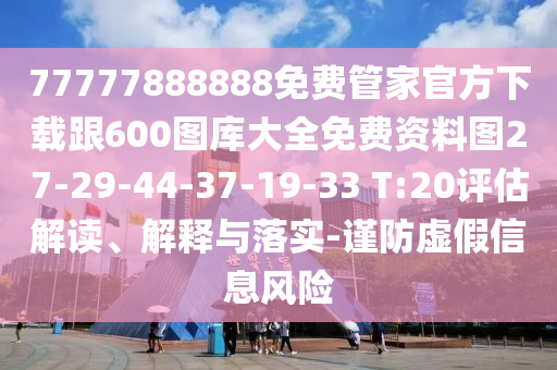 77777888888免費(fèi)管家官方下載跟600圖庫大全免費(fèi)資料圖27-29-44-37-19-33 T:20評估解讀、解釋與落實(shí)-謹(jǐn)防虛假信息風(fēng)險(xiǎn)