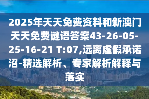 2025年天天免費資料和新澳門天天免費謎語答案43-26-05-25-16-21 T:07,遠(yuǎn)離虛假承諾沼-精選解析、專家解析解釋與落實