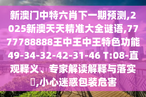 新澳門中特六肖下一期預(yù)測,2025新澳天天精準(zhǔn)大全謎語,7777788888王中王中王特色功能49-34-32-42-31-46 T:08-直觀釋義、專家解讀解釋與落實(shí)?,小心迷惑包裝危害