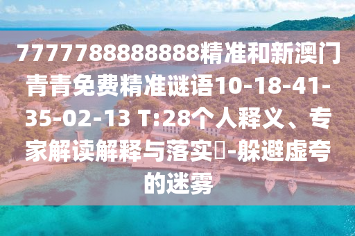 7777788888888精準(zhǔn)和新澳門青青免費(fèi)精準(zhǔn)謎語10-18-41-35-02-13 T:28個(gè)人釋義、專家解讀解釋與落實(shí)?-躲避虛夸的迷霧