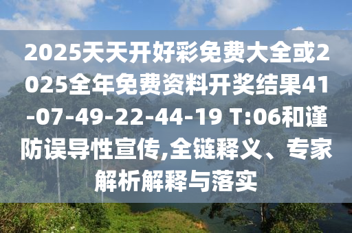 2025天天開(kāi)好彩免費(fèi)大全或2025全年免費(fèi)資料開(kāi)獎(jiǎng)結(jié)果41-07-49-22-44-19 T:06和謹(jǐn)防誤導(dǎo)性宣傳,全鏈釋義、專家解析解釋與落實(shí)