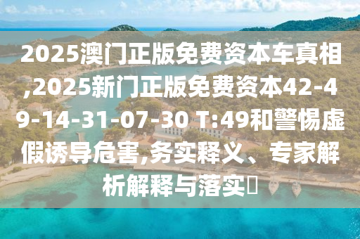 2025澳門正版免費(fèi)資本車真相,2025新門正版免費(fèi)資本42-49-14-31-07-30 T:49和警惕虛假誘導(dǎo)危害,務(wù)實(shí)釋義、專家解析解釋與落實(shí)?