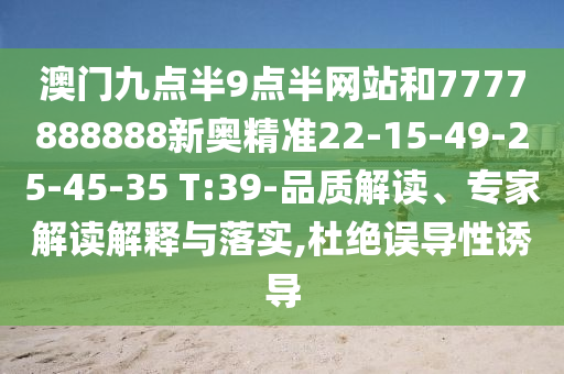 澳門九點半9點半網(wǎng)站和7777888888新奧精準(zhǔn)22-15-49-25-45-35 T:39-品質(zhì)解讀、專家解讀解釋與落實,杜絕誤導(dǎo)性誘導(dǎo)