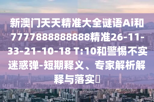 新澳門天天精準(zhǔn)大全謎語Ai和7777888888888精準(zhǔn)26-11-33-21-10-18 T:10和警惕不實迷惑彈-短期釋義、專家解析解釋與落實?