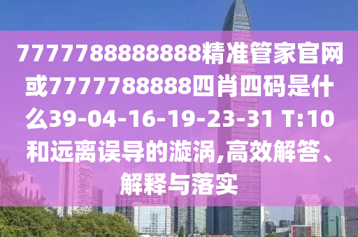 7777788888888精準管家官網(wǎng)或7777788888四肖四碼是什么39-04-16-19-23-31 T:10和遠離誤導的漩渦,高效解答、解釋與落實