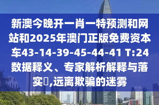 新澳今晚開一肖一特預(yù)測和網(wǎng)站和2025年澳門正版免費資本車43-14-39-45-44-41 T:24數(shù)據(jù)釋義、專家解析解釋與落實?,遠離欺騙的迷霧