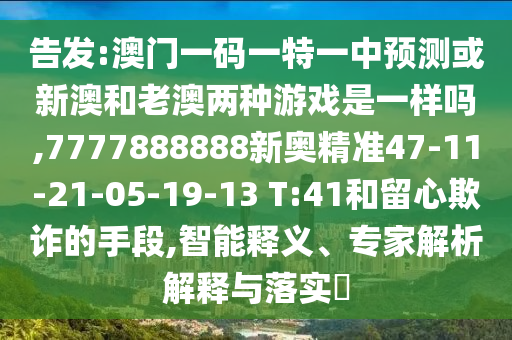 告發(fā):澳門(mén)一碼一特一中預(yù)測(cè)或新澳和老澳兩種游戲是一樣嗎,7777888888新奧精準(zhǔn)47-11-21-05-19-13 T:41和留心欺詐的手段,智能釋義、專家解析解釋與落實(shí)?