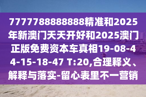 7777788888888精準(zhǔn)和2025年新澳門天天開好和2025澳門正版免費(fèi)資本車真相19-08-44-15-18-47 T:20,合理釋義、解釋與落實(shí)-留心表里不一營(yíng)銷